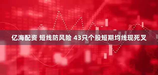 亿海配资 短线防风险 43只个股短期均线现死叉