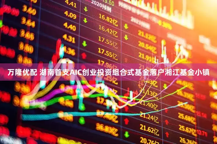万隆优配 湖南首支AIC创业投资组合式基金落户湘江基金小镇