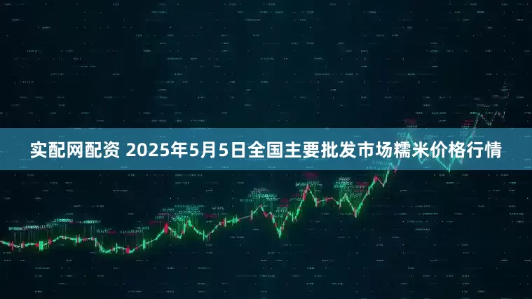 实配网配资 2025年5月5日全国主要批发市场糯米价格行情
