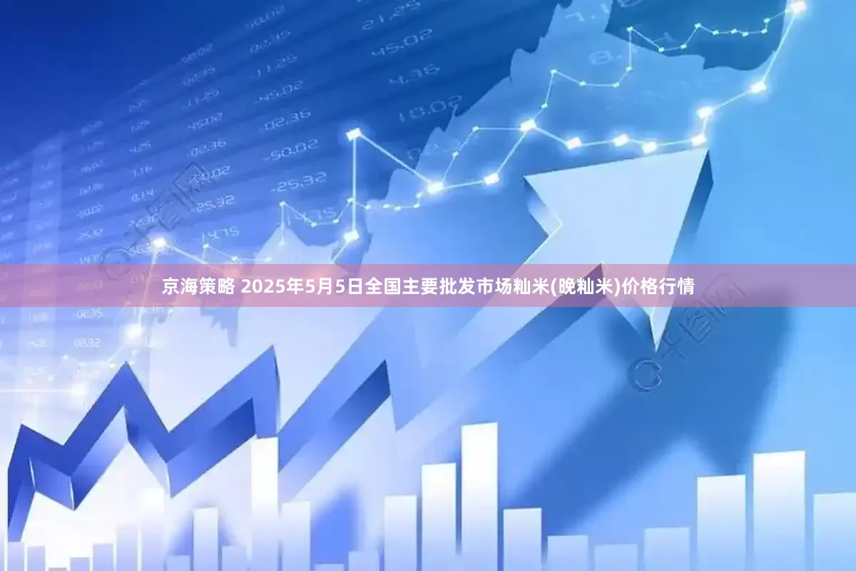 京海策略 2025年5月5日全国主要批发市场籼米(晚籼米)价格行情