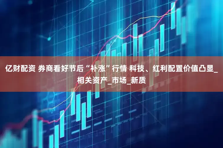 亿财配资 券商看好节后“补涨”行情 科技、红利配置价值凸显_相关资产_市场_新质