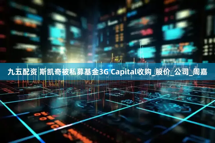 九五配资 斯凯奇被私募基金3G Capital收购_股价_公司_周嘉