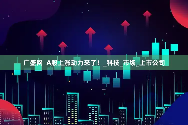 广盛网  A股上涨动力来了！_科技_市场_上市公司