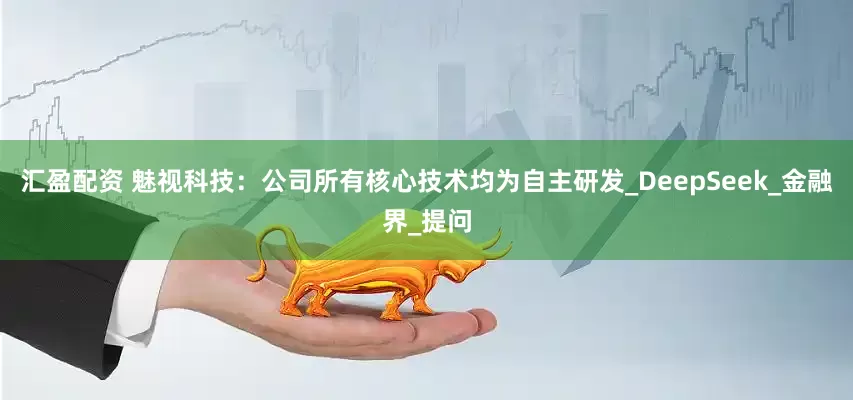 汇盈配资 魅视科技：公司所有核心技术均为自主研发_DeepSeek_金融界_提问