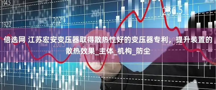 倍选网 江苏宏安变压器取得散热性好的变压器专利，提升装置的散热效果_主体_机构_防尘