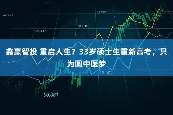 鑫赢智投 重启人生？33岁硕士生重新高考，只为圆中医梦