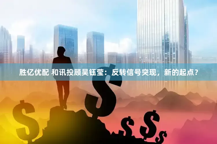 胜亿优配 和讯投顾吴钰莹：反转信号突现，新的起点？