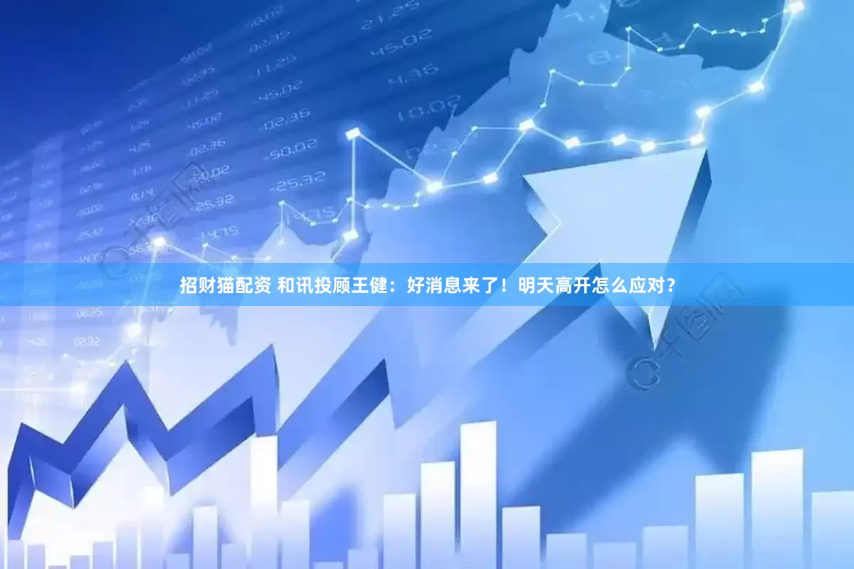 招财猫配资 和讯投顾王健：好消息来了！明天高开怎么应对？