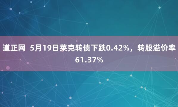 道正网  5月19日莱克转债下跌0.42%，转股溢价率61.37%