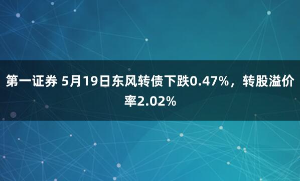 第一证券 5月19日东风转债下跌0.47%，转股溢价率2.02%