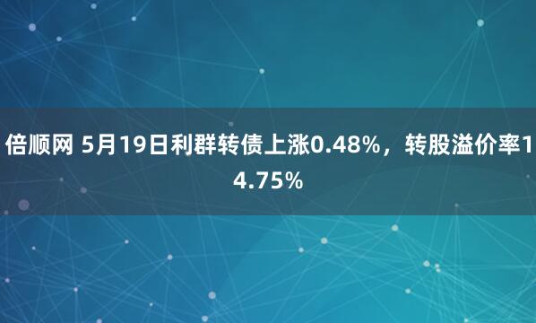 倍顺网 5月19日利群转债上涨0.48%，转股溢价率14.75%