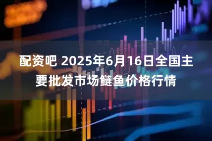 配资吧 2025年6月16日全国主要批发市场鲢鱼价格行情