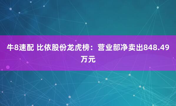 牛8速配 比依股份龙虎榜：营业部净卖出848.49万元