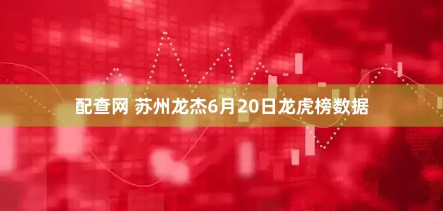 配查网 苏州龙杰6月20日龙虎榜数据
