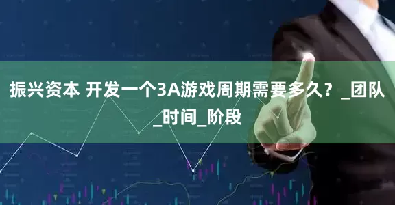 振兴资本 开发一个3A游戏周期需要多久？_团队_时间_阶段