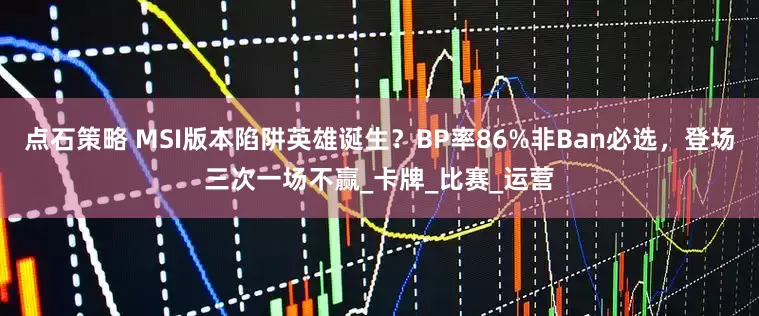 点石策略 MSI版本陷阱英雄诞生？BP率86%非Ban必选，登场三次一场不赢_卡牌_比赛_运营