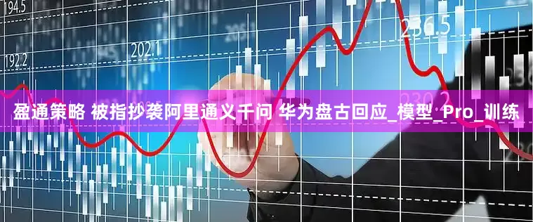 盈通策略 被指抄袭阿里通义千问 华为盘古回应_模型_Pro_训练