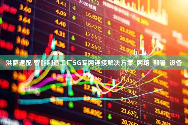 洪萨速配 智能制造工厂5G专网连接解决方案_网络_部署_设备
