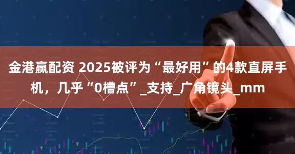 金港赢配资 2025被评为“最好用”的4款直屏手机，几乎“0槽点”_支持_广角镜头_mm