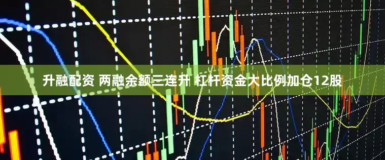 升融配资 两融余额三连升 杠杆资金大比例加仓12股