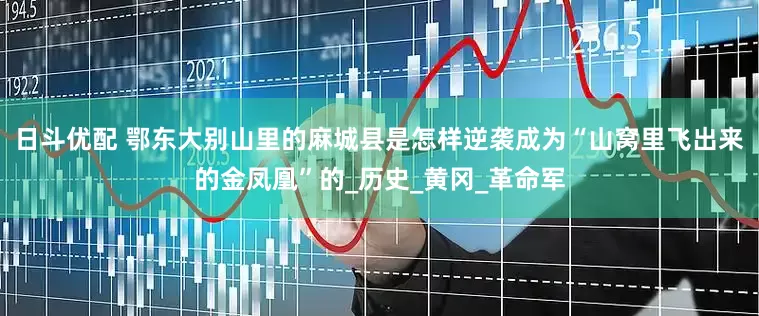 日斗优配 鄂东大别山里的麻城县是怎样逆袭成为“山窝里飞出来的金凤凰”的_历史_黄冈_革命军