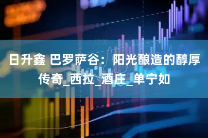 日升鑫 巴罗萨谷：阳光酿造的醇厚传奇_西拉_酒庄_单宁如
