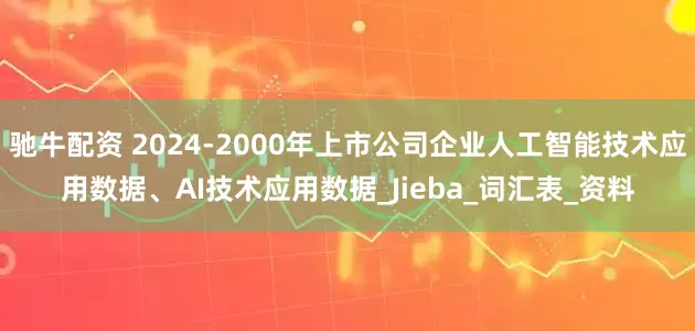 驰牛配资 2024-2000年上市公司企业人工智能技术应用数据、AI技术应用数据_Jieba_词汇表_资料