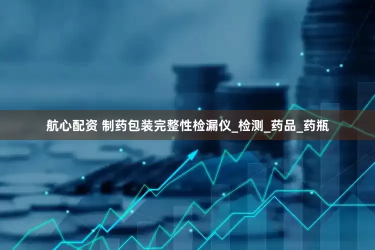 航心配资 制药包装完整性检漏仪_检测_药品_药瓶