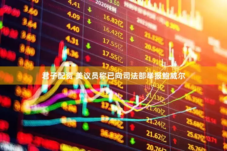 君子配资 美议员称已向司法部举报鲍威尔