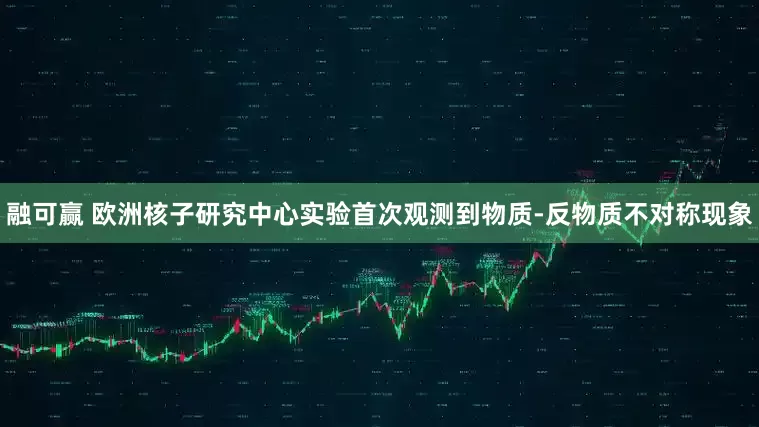融可赢 欧洲核子研究中心实验首次观测到物质-反物质不对称现象