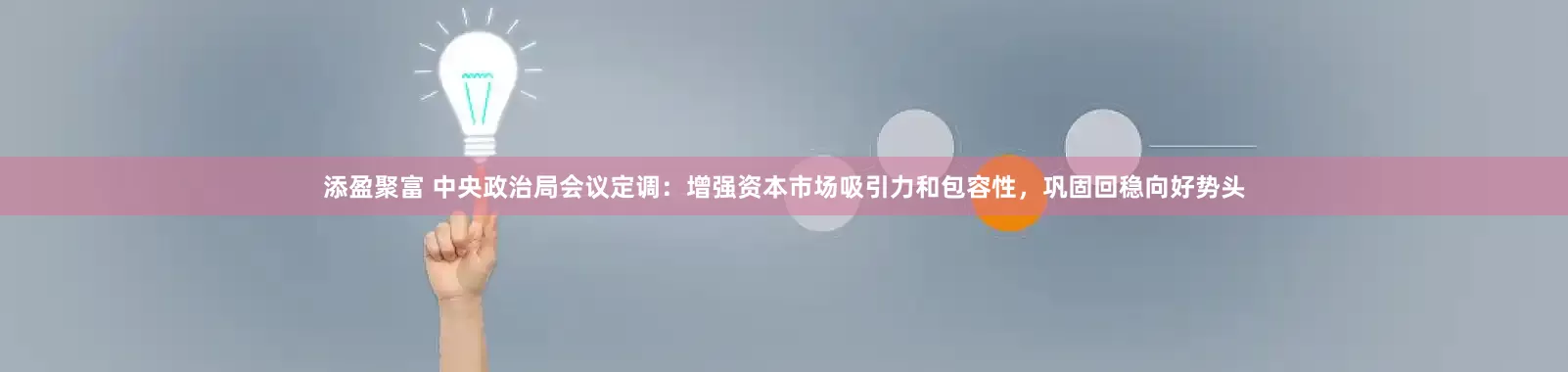 添盈聚富 中央政治局会议定调：增强资本市场吸引力和包容性，巩固回稳向好势头
