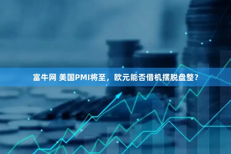 富牛网 美国PMI将至，欧元能否借机摆脱盘整？