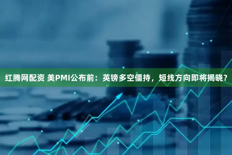 红腾网配资 美PMI公布前：英镑多空僵持，短线方向即将揭晓？