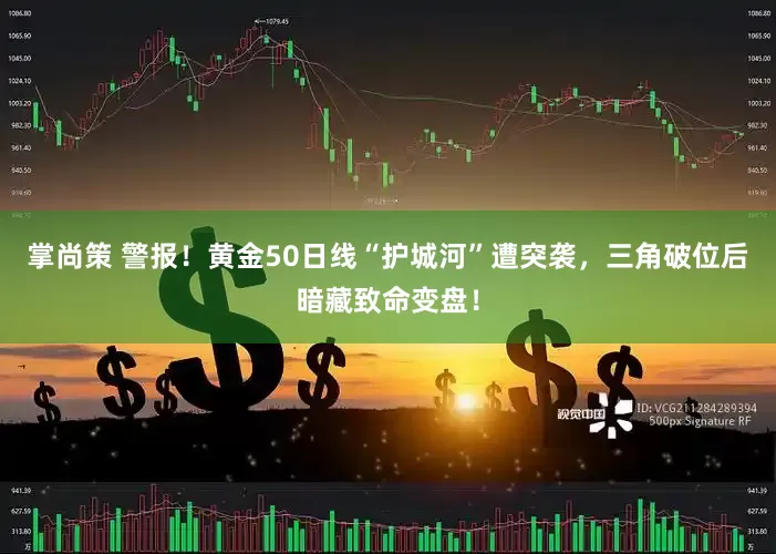 掌尚策 警报！黄金50日线“护城河”遭突袭，三角破位后暗藏致命变盘！