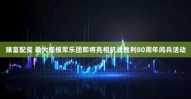 臻富配资 最大规模军乐团即将亮相抗战胜利80周年阅兵活动