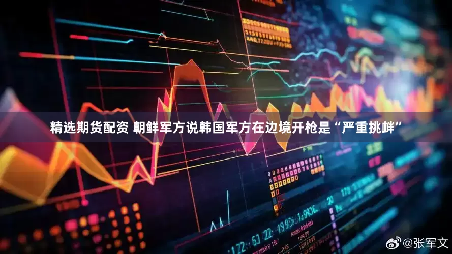 精选期货配资 朝鲜军方说韩国军方在边境开枪是“严重挑衅”