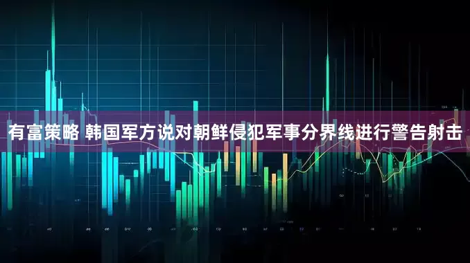 有富策略 韩国军方说对朝鲜侵犯军事分界线进行警告射击