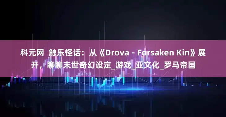 科元网  触乐怪话：从《Drova - Forsaken Kin》展开，聊聊末世奇幻设定_游戏_亚文化_罗马帝国