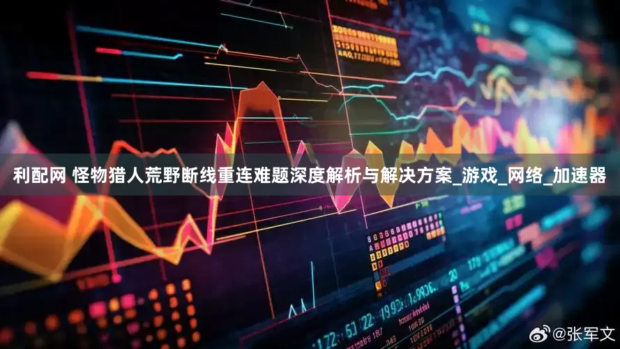 利配网 怪物猎人荒野断线重连难题深度解析与解决方案_游戏_网络_加速器
