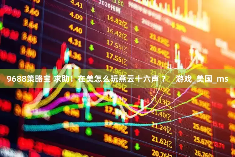 9688策略宝 求助！在美怎么玩燕云十六声 ？ _游戏_美国_ms