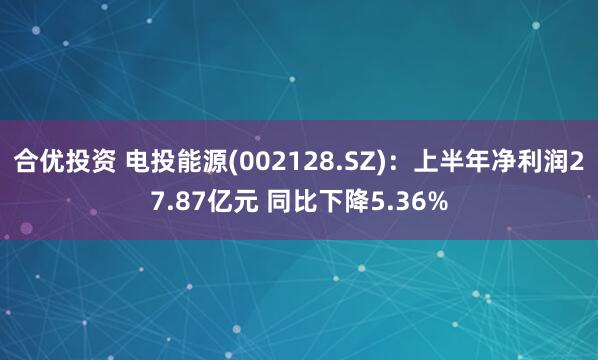 合优投资 电投能源(002128.SZ)：上半年净利润27.87亿元 同比下降5.36%