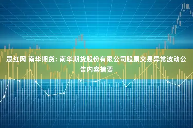 晟红网 南华期货: 南华期货股份有限公司股票交易异常波动公告内容摘要