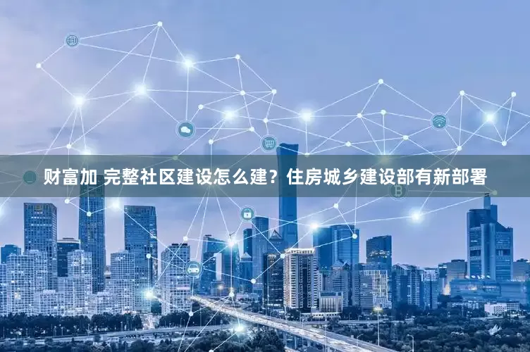 财富加 完整社区建设怎么建？住房城乡建设部有新部署