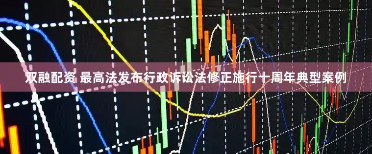 双融配资 最高法发布行政诉讼法修正施行十周年典型案例