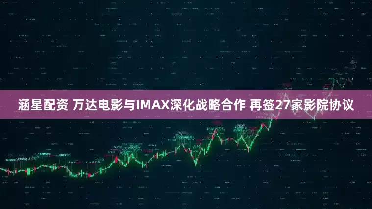 涵星配资 万达电影与IMAX深化战略合作 再签27家影院协议