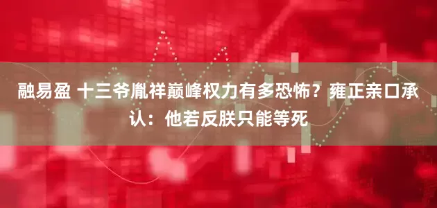 融易盈 十三爷胤祥巅峰权力有多恐怖？雍正亲口承认：他若反朕只能等死