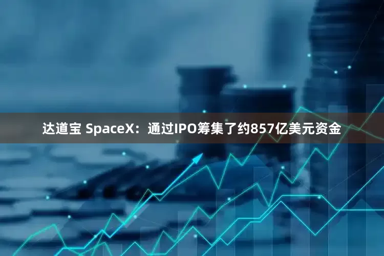 达道宝 SpaceX：通过IPO筹集了约857亿美元资金