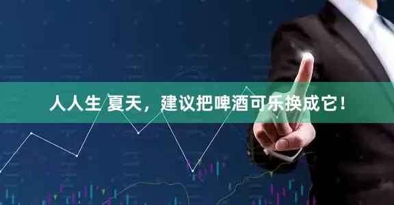人人生 夏天，建议把啤酒可乐换成它！