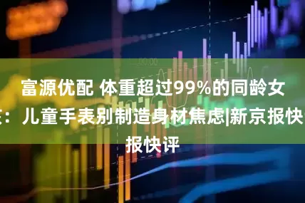 富源优配 体重超过99%的同龄女孩：儿童手表别制造身材焦虑|新京报快评