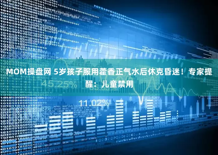 MOM操盘网 5岁孩子服用藿香正气水后休克昏迷！专家提醒：儿童禁用